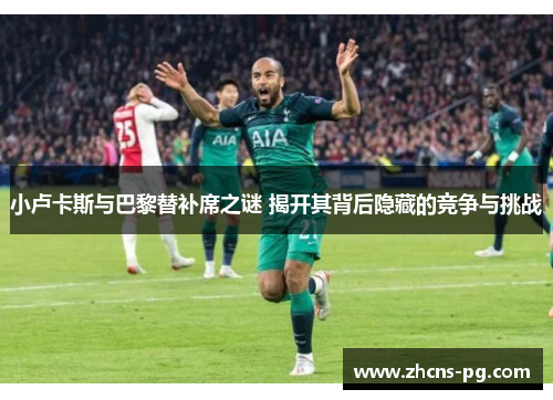 小卢卡斯与巴黎替补席之谜 揭开其背后隐藏的竞争与挑战