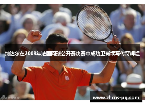 纳达尔在2009年法国网球公开赛决赛中成功卫冕续写传奇辉煌