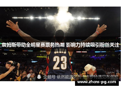 詹姆斯带动全明星赛票务热潮 影响力持续吸引粉丝关注