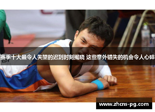 赛季十大最令人失望的迟到时刻揭晓 这些意外错失的机会令人心碎