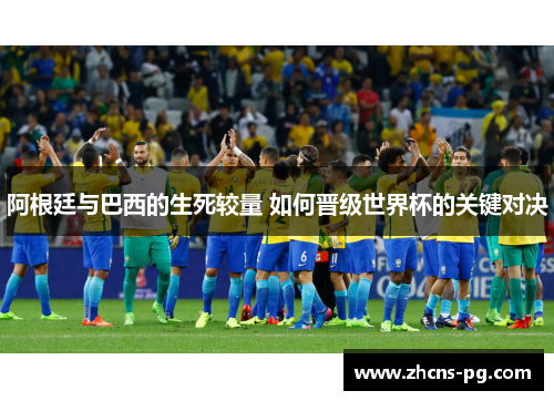 阿根廷与巴西的生死较量 如何晋级世界杯的关键对决