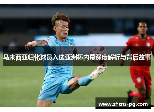 马来西亚归化球员入选亚洲杯内幕深度解析与背后故事