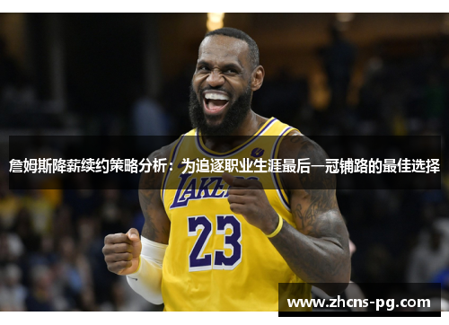 詹姆斯降薪续约策略分析：为追逐职业生涯最后一冠铺路的最佳选择