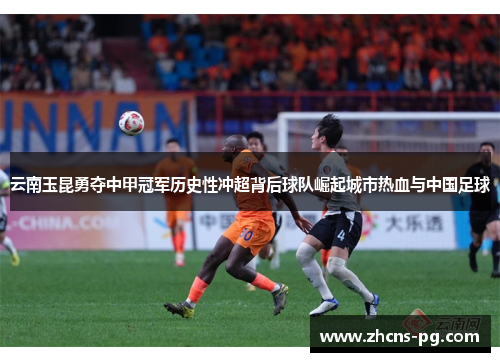 云南玉昆勇夺中甲冠军历史性冲超背后球队崛起城市热血与中国足球