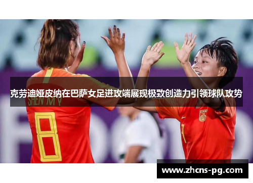 克劳迪娅皮纳在巴萨女足进攻端展现极致创造力引领球队攻势